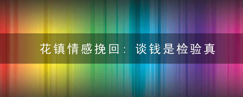 花镇情感挽回:谈钱是检验真爱的标准之一!