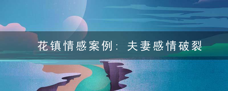 花镇情感案例:夫妻感情破裂如何挽回老公?