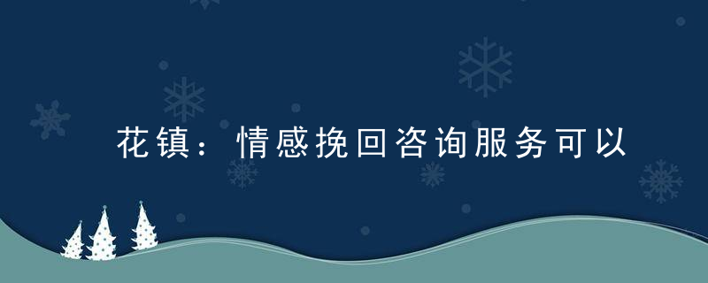 花镇：情感挽回咨询服务可以帮你解决什么问题？