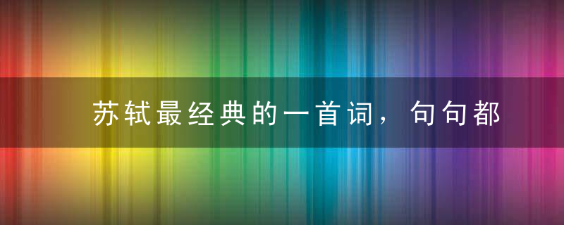 苏轼最经典的一首词，句句都是大智慧，值得一读再读