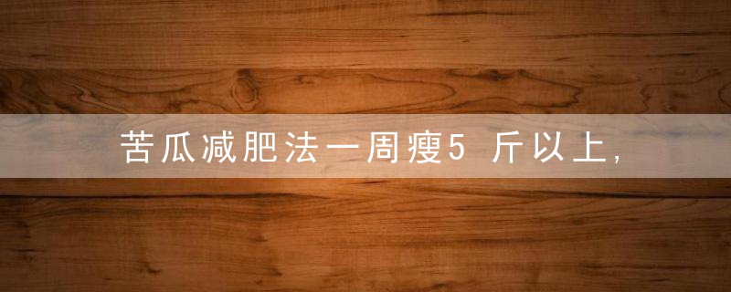 苦瓜减肥法一周瘦5斤以上,苦瓜健康减肥法,三款经典减肥食谱,科学减肥食物排行榜