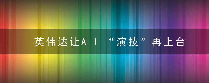 英伟达让AI“演技”再上台阶,语音驱动照片说话,表情