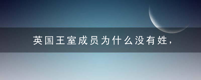 英国王室成员为什么没有姓， 英国王室有哪些著名的丑闻