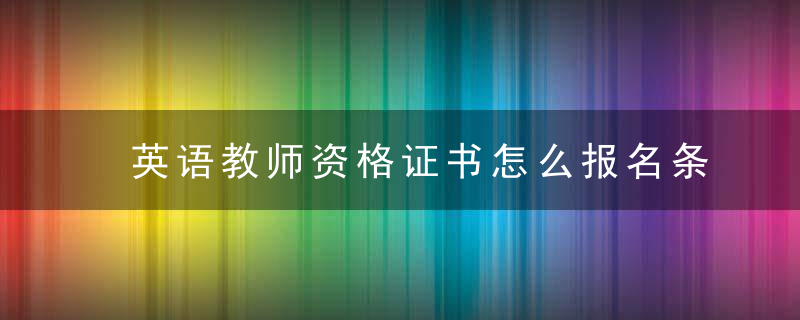 英语教师资格证书怎么报名条件 满足两个条件即可