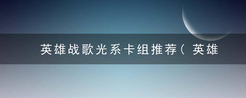 英雄战歌光系卡组推荐(英雄战歌卡组怎么搭配好)