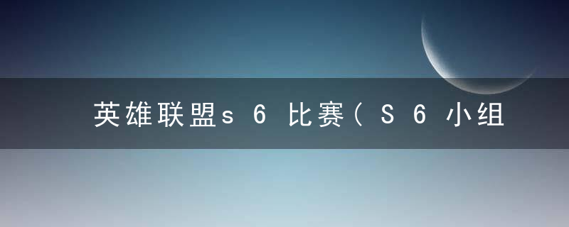 英雄联盟s6比赛(S6小组赛的具体赛程时间一览)