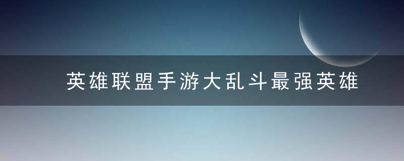 英雄联盟手游大乱斗最强英雄(英雄联盟手游大乱斗用什么英雄)