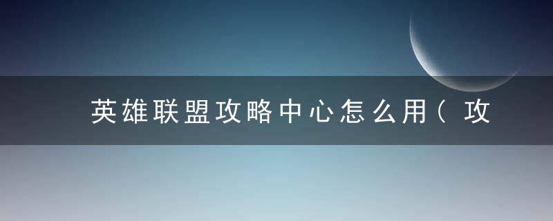 英雄联盟攻略中心怎么用(攻略中心全新玩法解析)