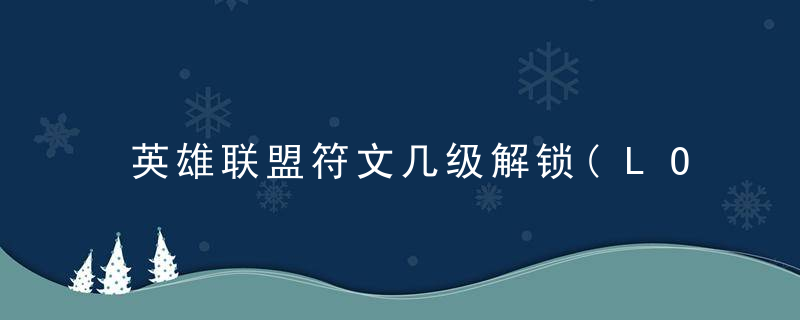 英雄联盟符文几级解锁(LOL符文系统全面解读)