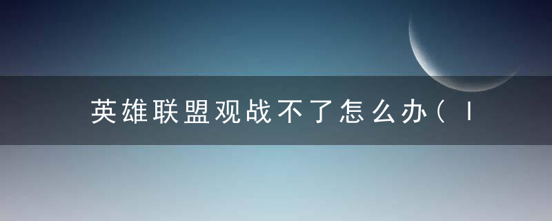 英雄联盟观战不了怎么办(lol不能观战问题解决办法汇总)