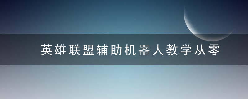 英雄联盟辅助机器人教学从零开始(英雄联盟机器人辅助教程)