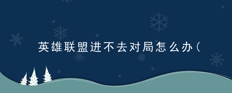 英雄联盟进不去对局怎么办(游戏无法连接的解决办法)