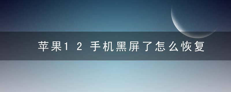 苹果12手机黑屏了怎么恢复正常 12黑屏了怎么恢复正常（记得收藏）