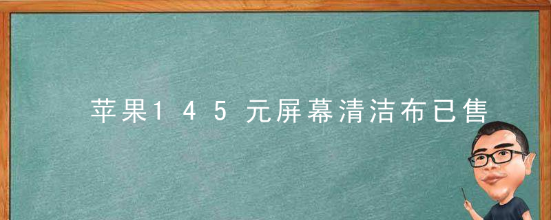 苹果145元屏幕清洁布已售罄，怎么回事