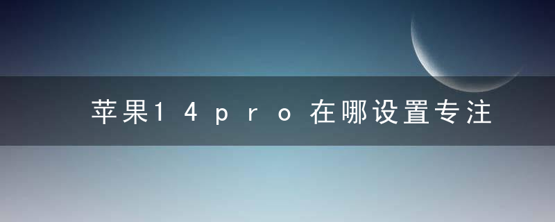 苹果14pro在哪设置专注模式壁纸