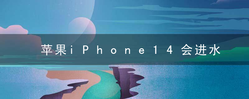 苹果iPhone14会进水吗，iPhone14多久可以补AppleCare+，会有iPhone14吗