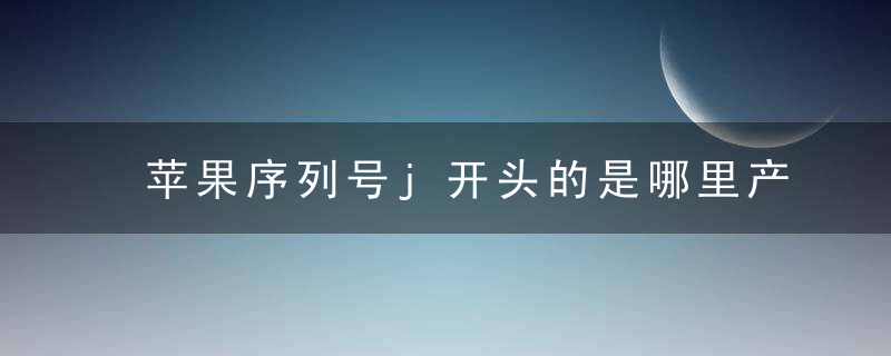 苹果序列号j开头的是哪里产的