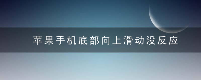 苹果手机底部向上滑动没反应 苹果手机iphone12从底部上滑失灵（知识科普）