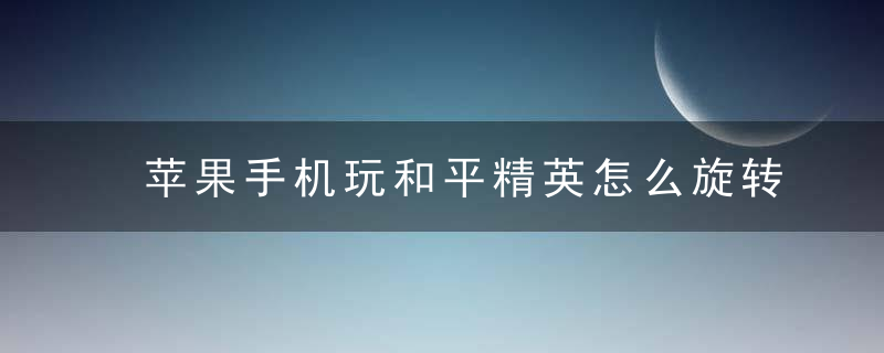 苹果手机玩和平精英怎么旋转画面 苹果手机如何竖屏玩和平精英