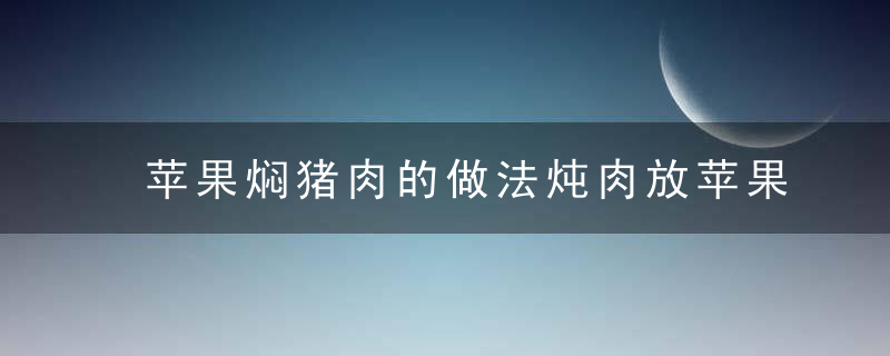 苹果焖猪肉的做法炖肉放苹果去除异味降血脂