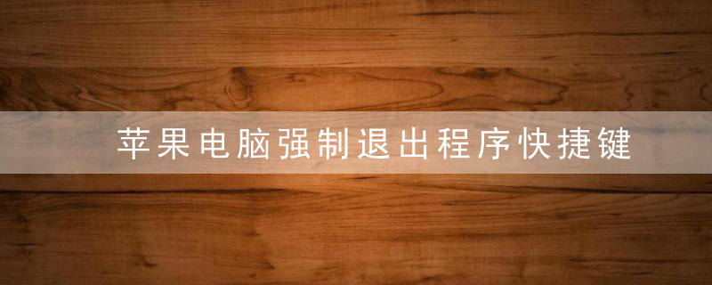 苹果电脑强制退出程序快捷键是什么，苹果电脑强制退出运行程序