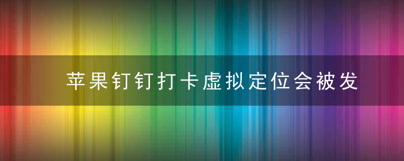 苹果钉钉打卡虚拟定位会被发现吗 苹果钉钉打卡怎么改定位不被发现