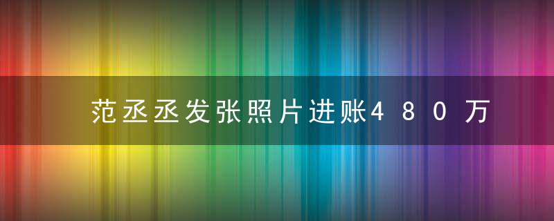 范丞丞发张照片进账480万，时代真的变了