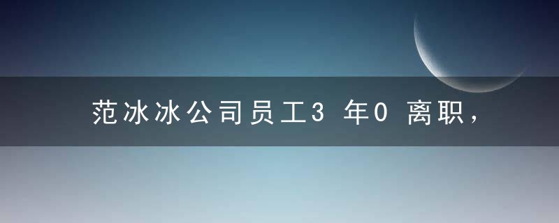 范冰冰公司员工3年0离职，从这顿饭就可以看出来！