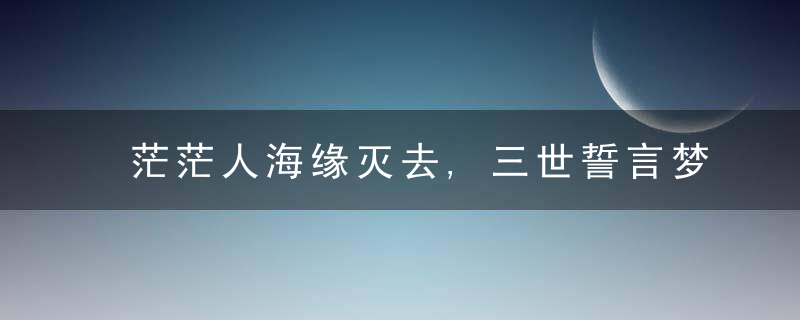 茫茫人海缘灭去,三世誓言梦中许；因为爱所以在乎,因重