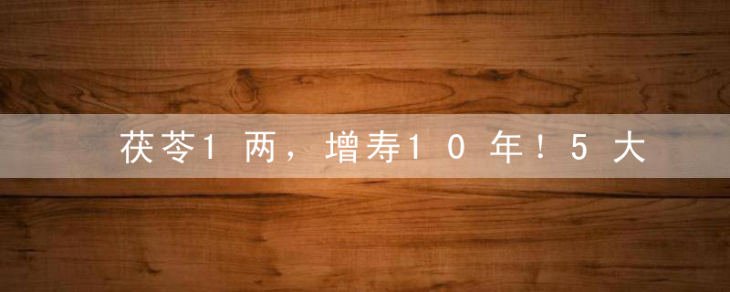 茯苓1两，增寿10年！5大好处，不是其他药材可以超越的