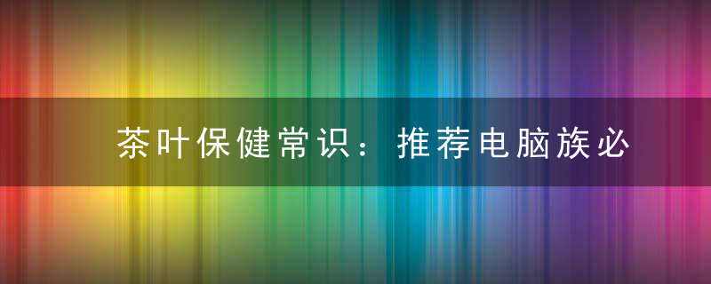 茶叶保健常识：推荐电脑族必备明目有益眼睛的茶叶，茶叶保健常识有哪些