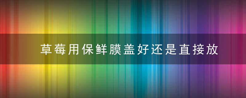 草莓用保鲜膜盖好还是直接放好