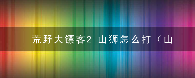 荒野大镖客2山狮怎么打（山狮的打法技巧分享）