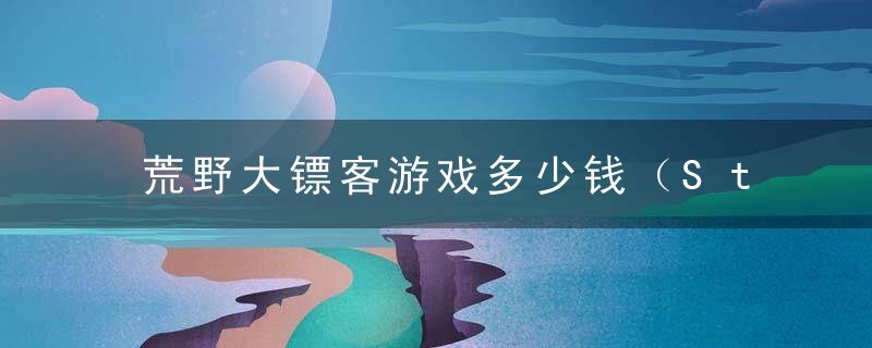 荒野大镖客游戏多少钱（Steam半价特惠入坑好机会）