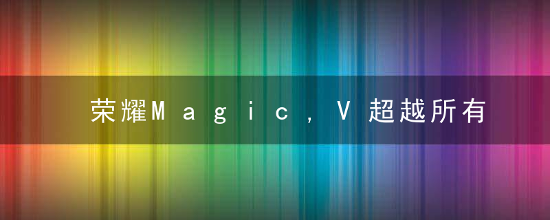 荣耀Magic,V超越所有对手看看铰链技术是不是华