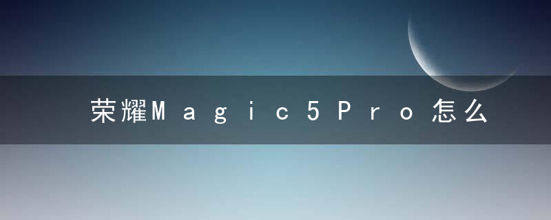 荣耀Magic5Pro怎么设置动态壁纸 荣耀Magic5Pro更换壁纸步骤介绍