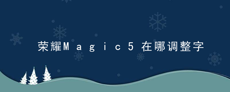 荣耀Magic5在哪调整字体大小 荣耀Magic5字体大小修改方法介绍