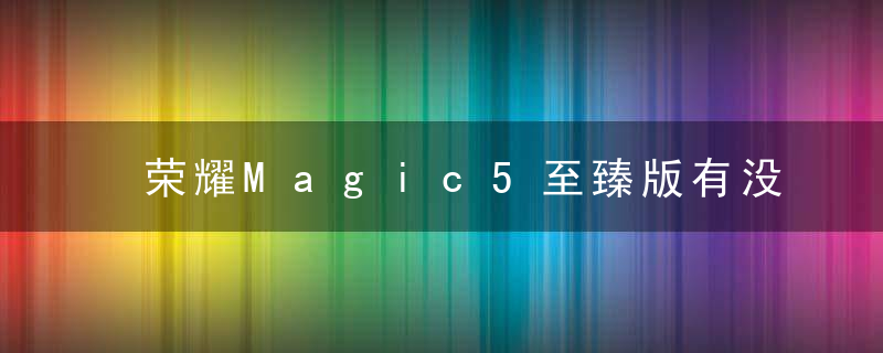 荣耀Magic5至臻版有没有护眼屏幕 荣耀Magic5至臻版护眼屏详情介绍