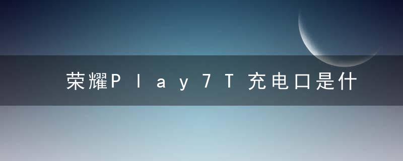 荣耀Play7T充电口是什么型号 充电接口信息一览