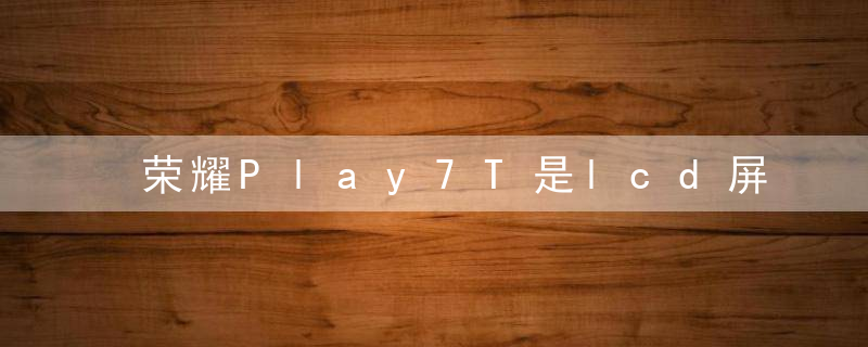 荣耀Play7T是lcd屏还是oled屏 荣耀Play7T屏幕什么材质
