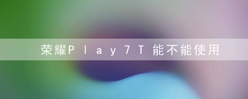 荣耀Play7T能不能使用无线充电 无线充电信息介绍