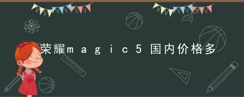 荣耀magic5国内价格多少钱