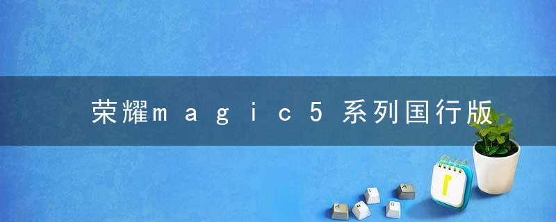 荣耀magic5系列国行版发布时间