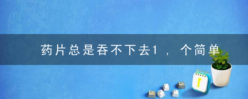 药片总是吞不下去1,个简单的动作帮你解决