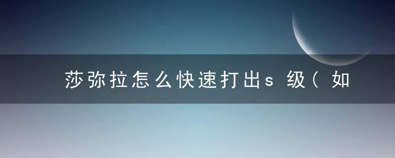 莎弥拉怎么快速打出s级(如何进场不暴毙一秒钟打出大招形态)