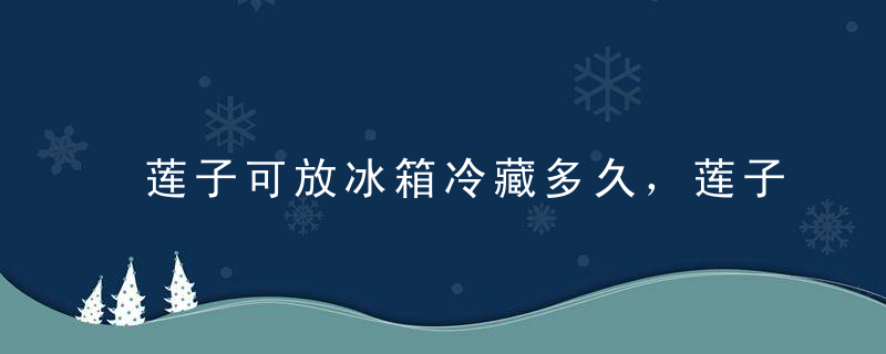 莲子可放冰箱冷藏多久，莲子可放冰箱保存多久