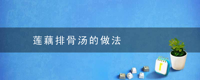 莲藕排骨汤的做法，莲藕排骨汤的做法大全家常窍门