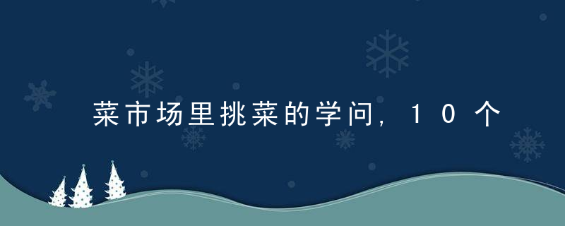 菜市场里挑菜的学问,10个人有9个不知道!看完了再也不怕被坑了!