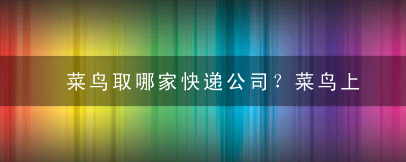 菜鸟取哪家快递公司？菜鸟上门取件可以选择快递公司吗？