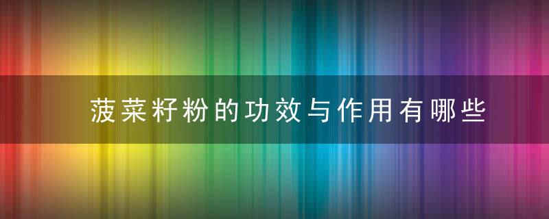 菠菜籽粉的功效与作用有哪些菠菜籽有没有副作用
